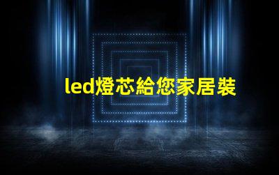 led燈芯給您家居裝飾帶來新的靈感！